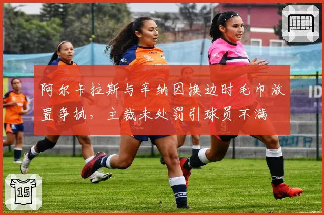 阿尔卡拉斯与辛纳因换边时毛巾放置争执,主裁未处罚引球员不满