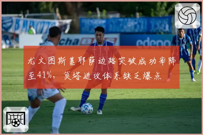 尤文图斯基耶萨边路突破成功率降至41%,莫塔进攻体系缺乏爆点