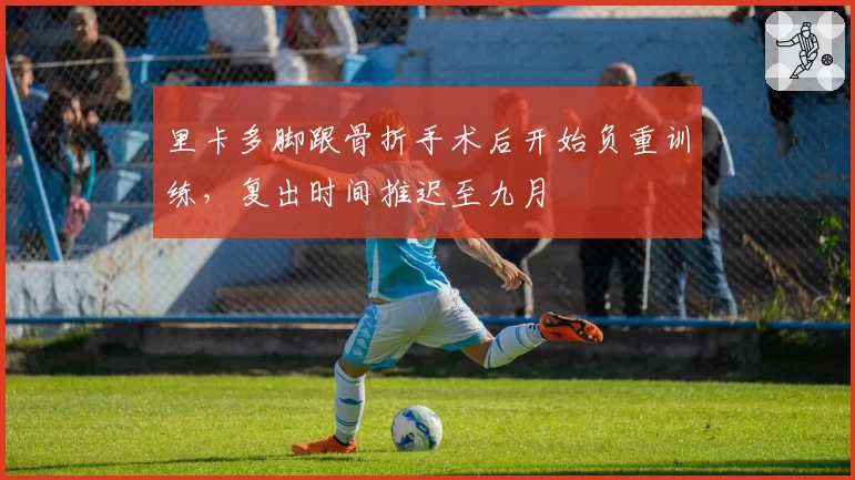 里卡多脚跟骨折手术后开始负重训练，复出时间推迟至九月