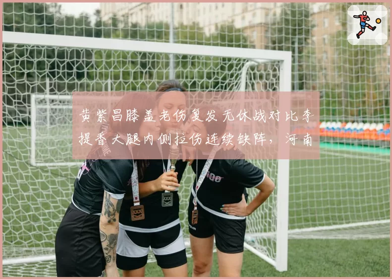 黄紫昌膝盖老伤复发无休战对比李提香大腿内侧拉伤连续缺阵，河南与长春中场折损程度不同