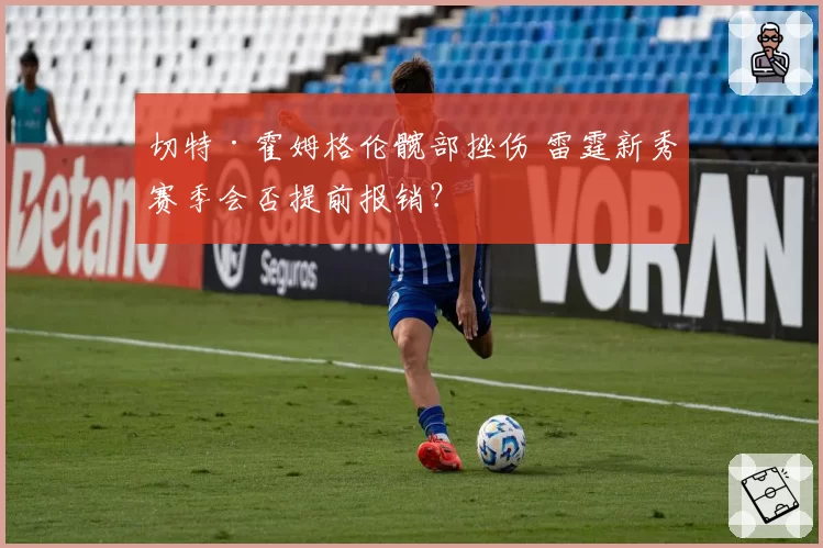 切特·霍姆格伦髋部挫伤 雷霆新秀赛季会否提前报销?