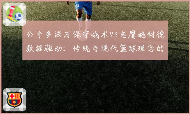 公牛多诺万保守战术vs老鹰施耐德数据驱动：传统与现代篮球理念的教练对决