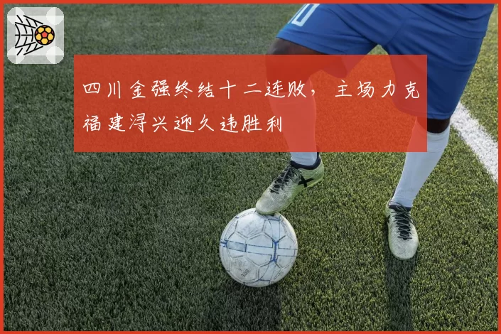 四川金强终结十二连败，主场力克福建浔兴迎久违胜利