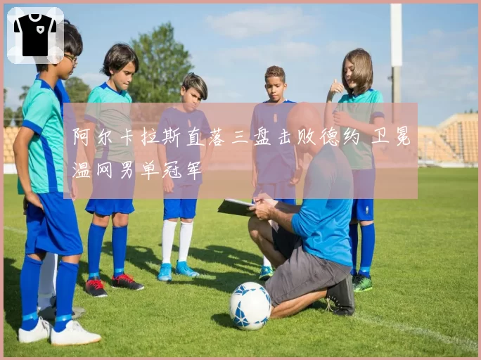 阿尔卡拉斯直落三盘击败德约 卫冕温网男单冠军