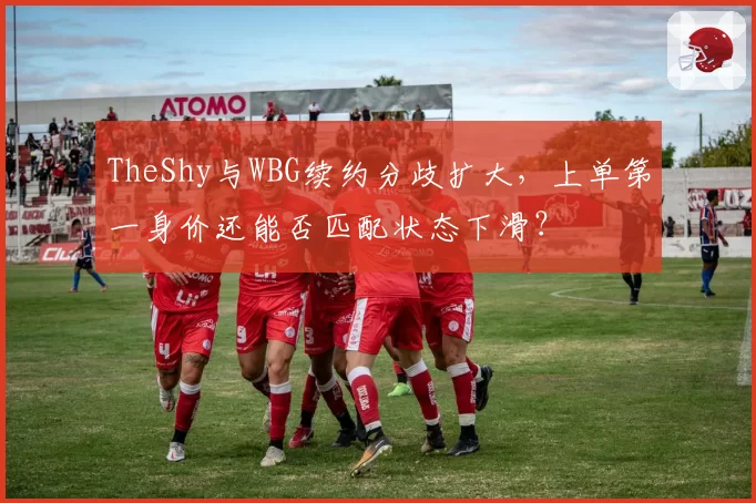 TheShy与WBG续约分歧扩大,上单第一身价还能否匹配状态下滑?