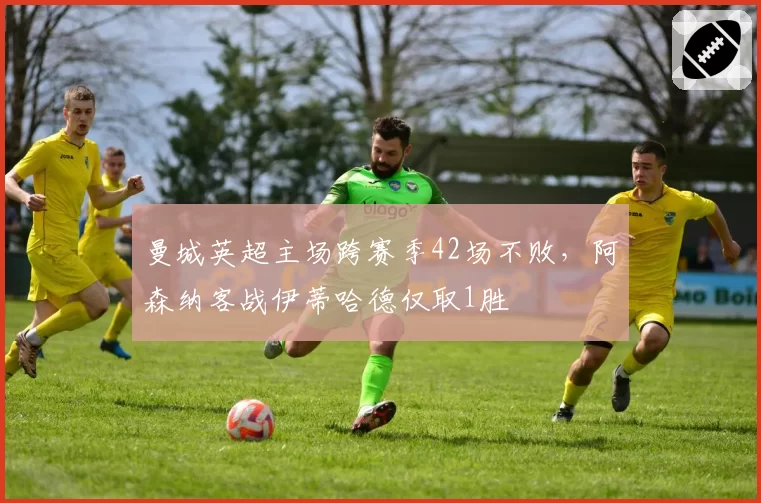 曼城英超主场跨赛季42场不败,阿森纳客战伊蒂哈德仅取1胜