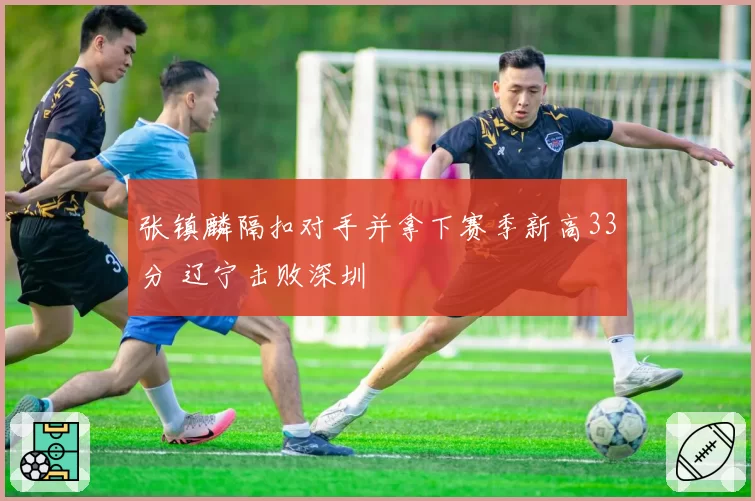 张镇麟隔扣对手并拿下赛季新高33分 辽宁击败深圳