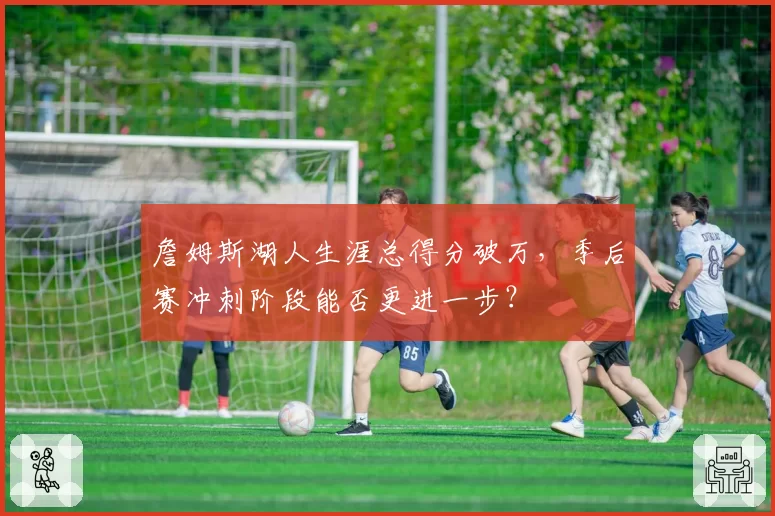 詹姆斯湖人生涯总得分破万，季后赛冲刺阶段能否更进一步？