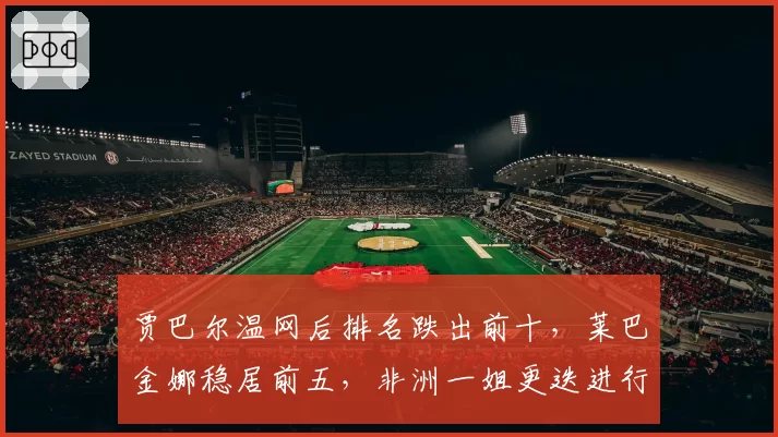 贾巴尔温网后排名跌出前十,莱巴金娜稳居前五,非洲一姐更迭进行时