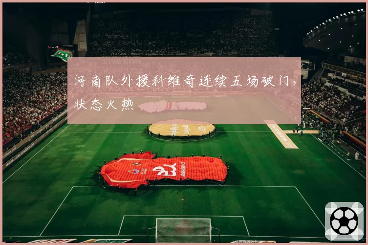 河南队外援科维奇连续五场破门，状态火热