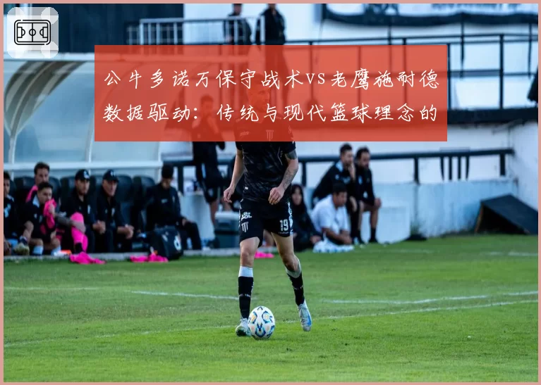 公牛多诺万保守战术vs老鹰施耐德数据驱动：传统与现代篮球理念的教练对决