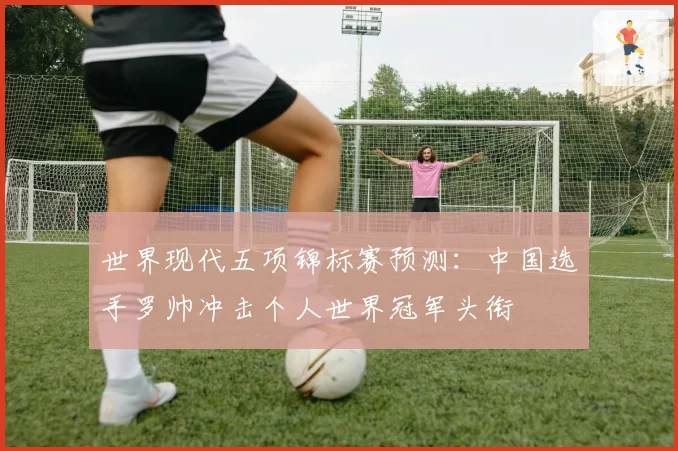 世界现代五项锦标赛预测：中国选手罗帅冲击个人世界冠军头衔