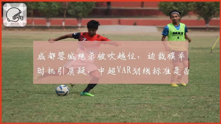 成都蓉城绝杀被吹越位，边裁旗举时机引质疑，中超VAR划线标准是否统一？