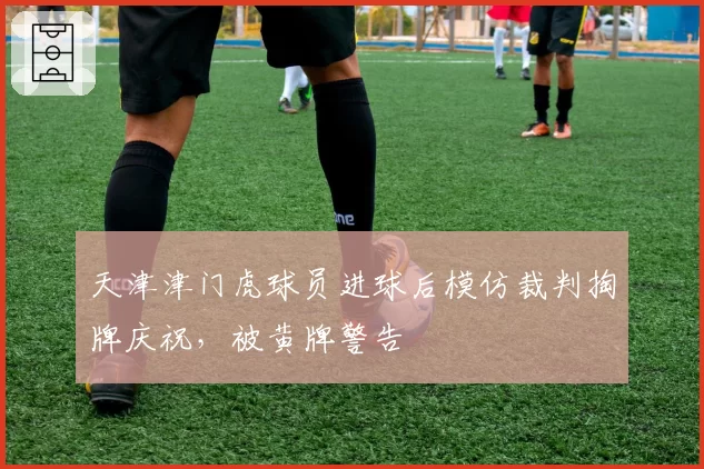 天津津门虎球员进球后模仿裁判掏牌庆祝，被黄牌警告